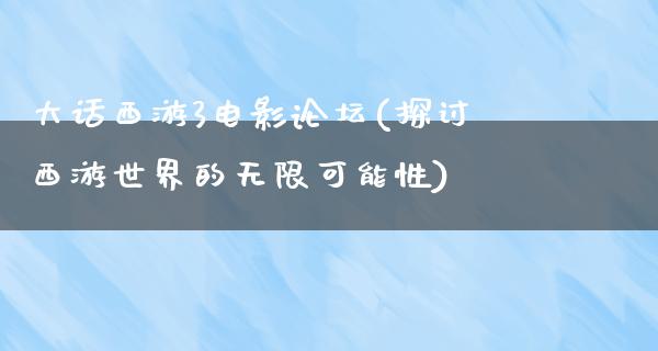 大话西游3电影论坛(探讨西游世界的无限可能性)