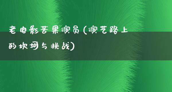 老电影苦果演员(演艺路上的坎坷与挑战)