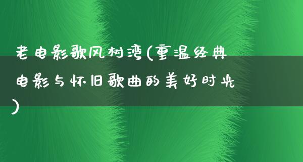 老电影歌风树湾(重温经典电影与怀旧歌曲的美好时光)