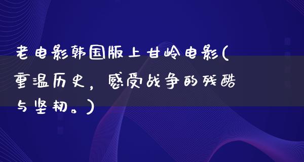 老电影韩国版上甘岭电影(重温历史，感受战争的残酷与坚韧。)