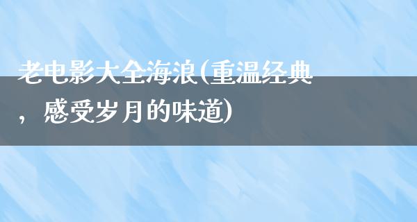 老电影大全海浪(重温经典，感受岁月的味道)