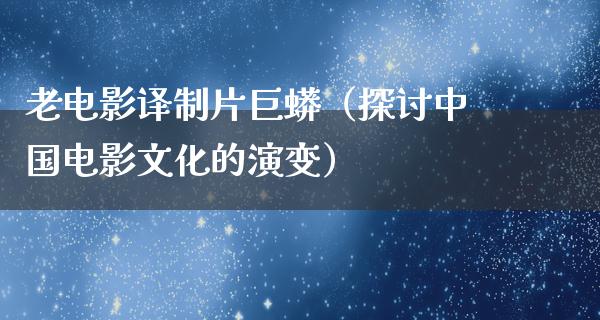 老电影译制片巨蟒（探讨中国电影文化的演变）