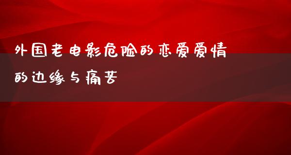 外国老电影危险的恋爱爱情的边缘与痛苦