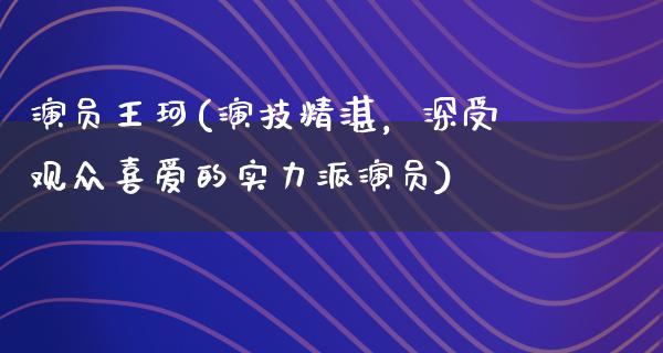 演员王珂(演技精湛，深受观众喜爱的实力派演员)