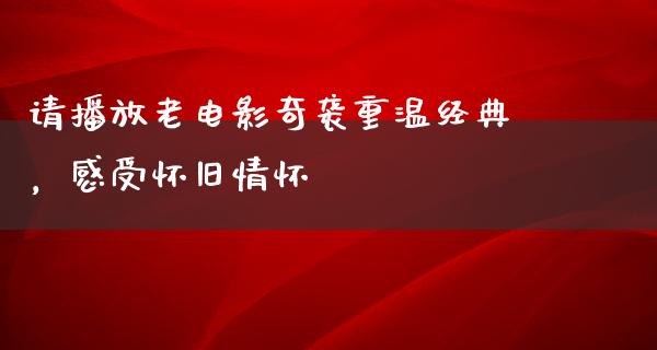 请播放老电影奇袭重温经典，感受怀旧情怀