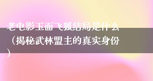 老电影玉面飞狐结局是什么（揭秘武林盟主的真实身份）