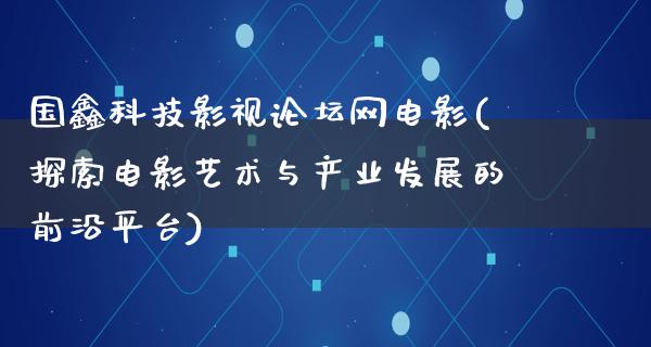 国鑫科技影视论坛网电影(探索电影艺术与产业发展的前沿平台)