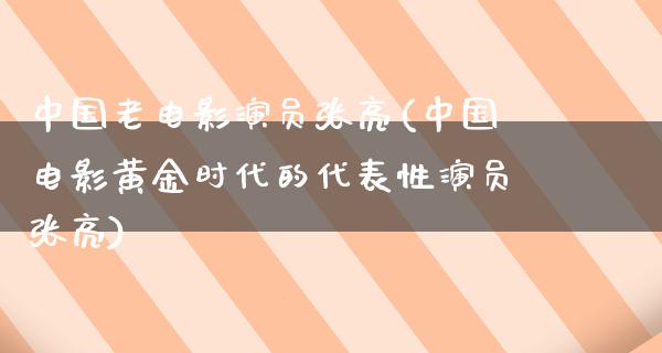 中国老电影演员张亮(中国电影黄金时代的代表性演员张亮)