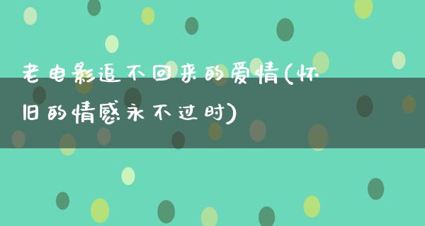 老电影追不回来的爱情(怀旧的情感永不过时)