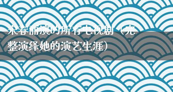 宋春丽演的所有电视剧（完整演绎她的演艺生涯）