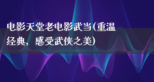 电影天堂老电影武当(重温经典，感受武侠之美)