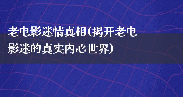 老电影迷情真相(揭开老电影迷的真实内心世界)