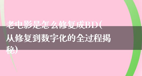 老电影是怎么修复成BD(从修复到数字化的全过程揭秘)