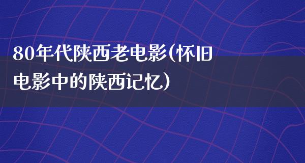 80年代陕西老电影(怀旧电影中的陕西记忆)