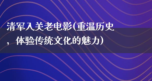 清军入关老电影(重温历史，体验传统文化的魅力)