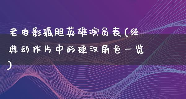 老电影孤胆英雄演员表(经典动作片中的硬汉角色一览)