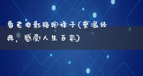 看老电影骆驼祥子(重温经典，感受人生百态)