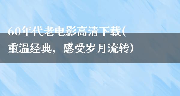 60年代老电影高清下载(重温经典，感受岁月流转)