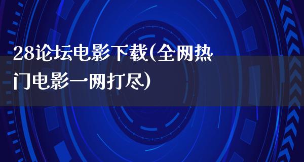 28论坛电影下载(全网热门电影一网打尽)