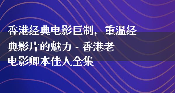 香港经典电影巨制，重温经典影片的魅力 - 香港老电影卿本佳人全集