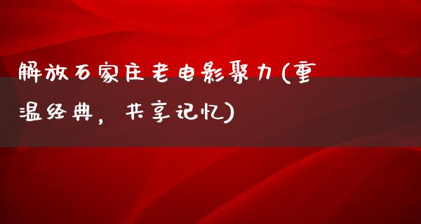 解放石家庄老电影聚力(重温经典，共享记忆)