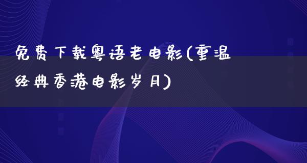 免费下载粤语老电影(重温经典香港电影岁月)