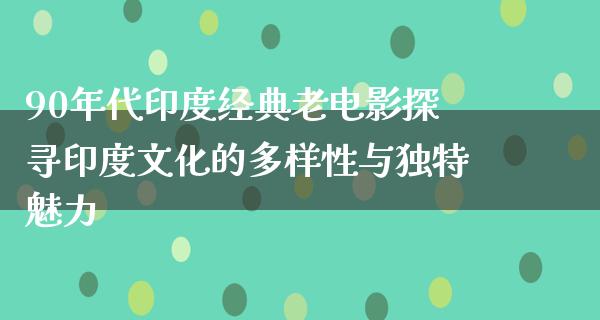 90年代印度经典老电影探寻印度文化的多样性与独特魅力