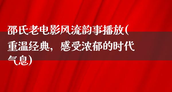 邵氏老电影风流韵事播放(重温经典，感受浓郁的时代气息)