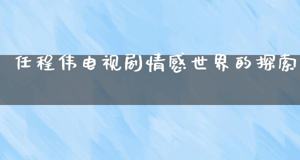 任程伟电视剧情感世界的探索