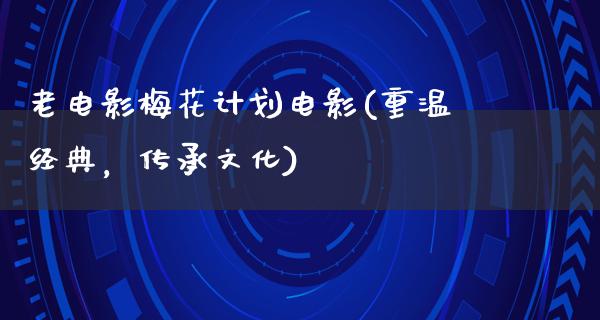 老电影梅花计划电影(重温经典，传承文化)