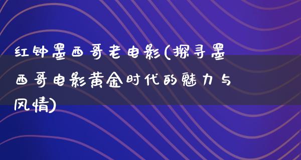 红钟墨西哥老电影(探寻墨西哥电影黄金时代的魅力与风情)