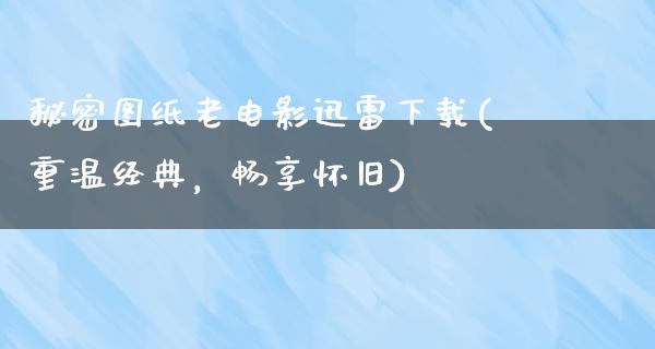 秘密图纸老电影迅雷下载(重温经典，畅享怀旧)