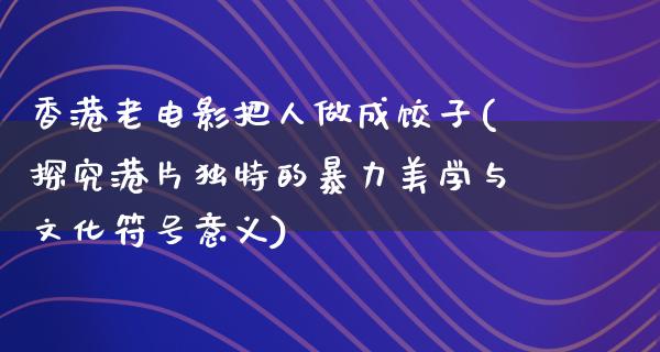 香港老电影把人做成饺子(探究港片独特的暴力美学与文化符号意义)