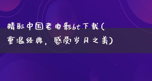 精彩中国老电影bt下载(重温经典，感受岁月之美)