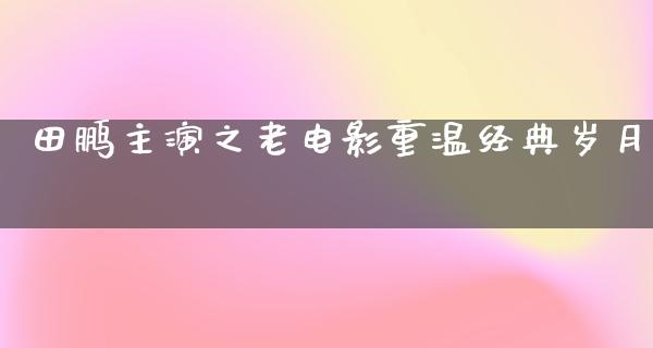 田鹏主演之老电影重温经典岁月