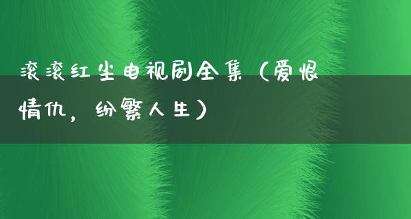 滚滚红尘电视剧全集（爱恨情仇，纷繁人生）