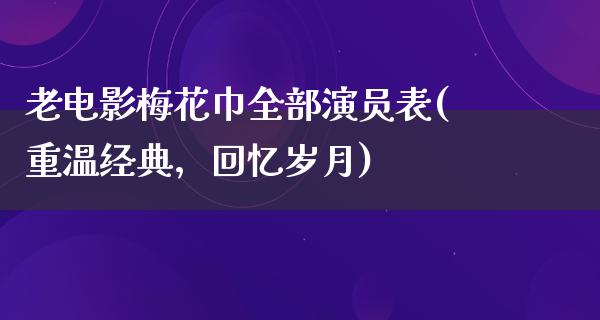 老电影梅花巾全部演员表(重温经典，回忆岁月)