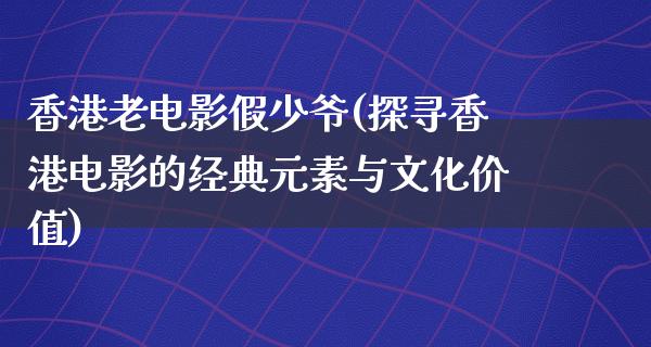 香港老电影假少爷(探寻香港电影的经典元素与文化价值)