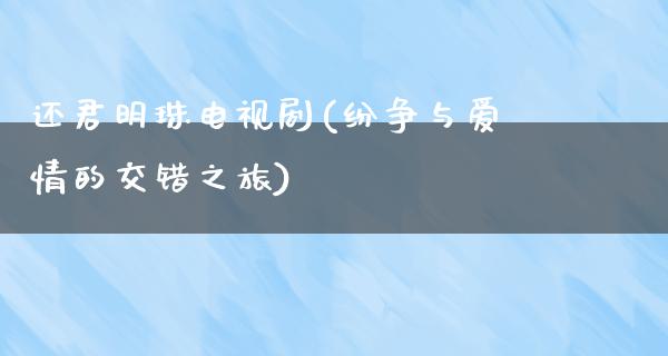 还君明珠电视剧(纷争与爱情的交错之旅)