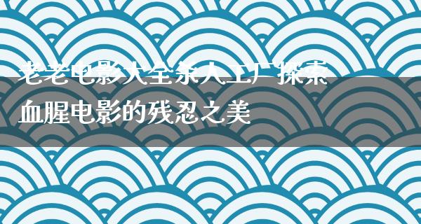 老老电影大全杀人工厂探索血腥电影的残忍之美