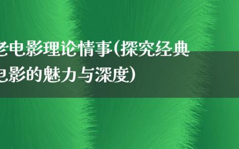 老电影理论情事(探究经典电影的魅力与深度)