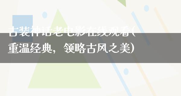 古装神话老电影在线观看(重温经典，领略古风之美)