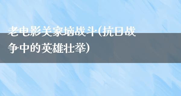 老电影关家垴战斗(抗日战争中的英雄壮举)