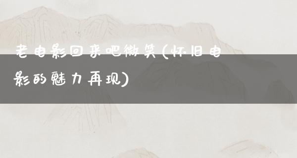 老电影回来吧微笑(怀旧电影的魅力再现)