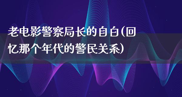 老电影警察局长的自白(回忆那个年代的警民关系)