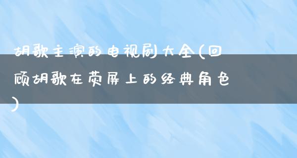 胡歌主演的电视剧大全(回顾胡歌在荧屏上的经典角色)