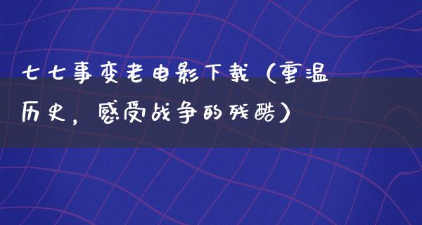 七七事变老电影下载（重温历史，感受战争的残酷）