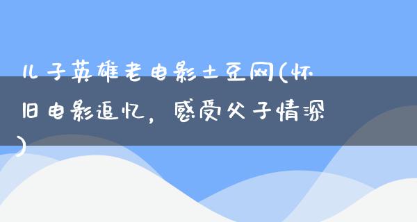 儿子英雄老电影土豆网(怀旧电影追忆，感受父子情深)