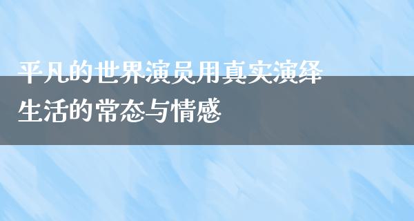 平凡的世界演员用真实演绎生活的常态与情感