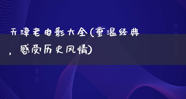 天津老电影大全(重温经典，感受历史风情)